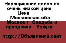 Наращивание волос по очень низкой цене! › Цена ­ 7 000 - Московская обл., Москва г. Свадьба и праздники » Услуги   